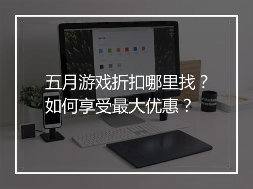 五月游戏折扣哪里找？如何享受最大优惠？