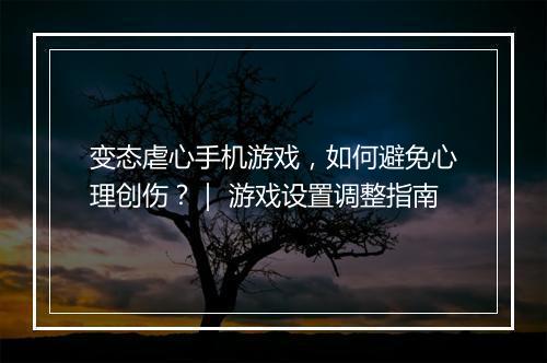 变态虐心手机游戏，如何避免心理创伤？｜ 游戏设置调整指南