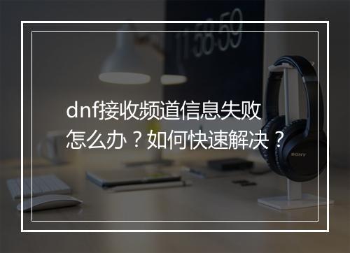 dnf接收频道信息失败怎么办？如何快速解决？