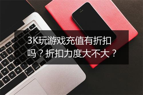 3K玩游戏充值有折扣吗？折扣力度大不大？