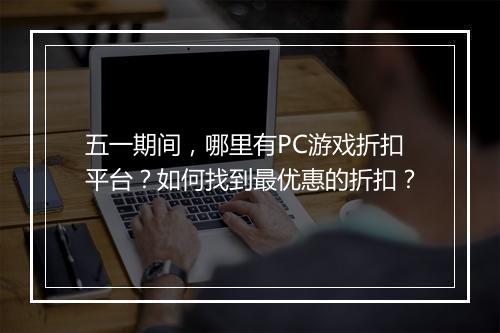 五一期间，哪里有PC游戏折扣平台？如何找到最优惠的折扣？