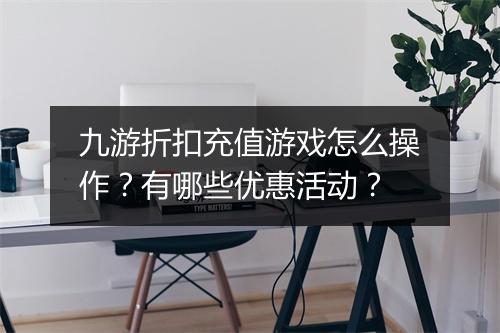 九游折扣充值游戏怎么操作?有哪些优惠活动?