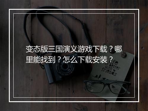 变态版三国演义游戏下载？哪里能找到？怎么下载安装？
