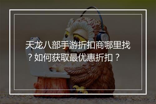 天龙八部手游折扣商哪里找？如何获取最优惠折扣？