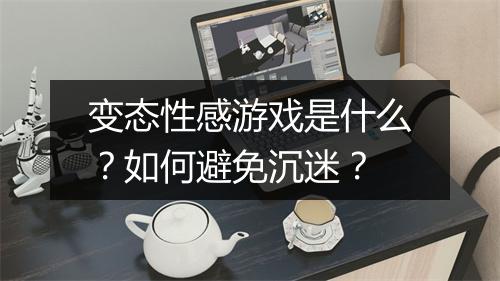 变态性感游戏是什么？如何避免沉迷？