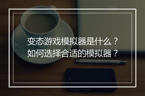 变态游戏模拟器是什么？如何选择合适的模拟器？