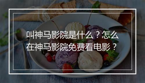 叫神马影院是什么？怎么在神马影院免费看电影？