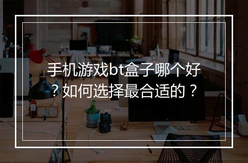 手机游戏bt盒子哪个好？如何选择最合适的？