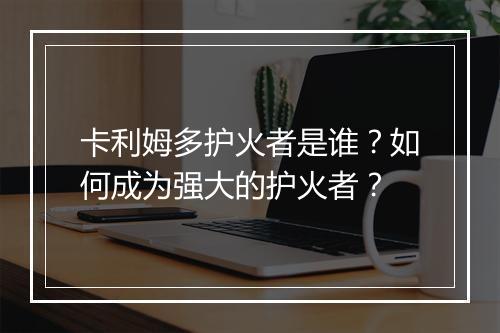 卡利姆多护火者是谁？如何成为强大的护火者？