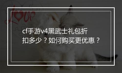 cf手游v4黑武士礼包折扣多少?如何购买更优惠?