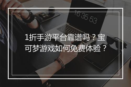 1折手游平台靠谱吗？宝可梦游戏如何免费体验？