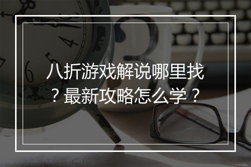 八折游戏解说哪里找?最新攻略怎么学?