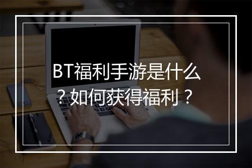 BT福利手游是什么?如何获得福利?
