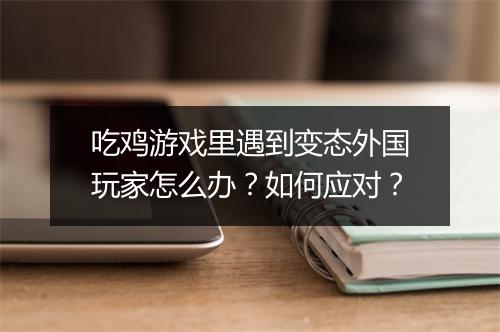 吃鸡游戏里遇到变态外国玩家怎么办?如何应对?