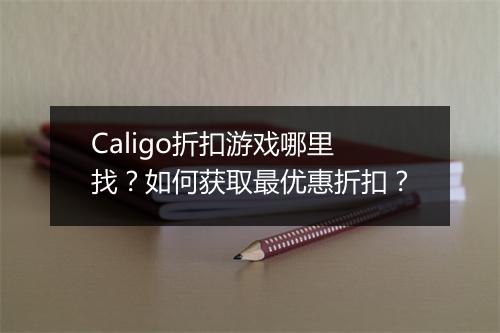 Caligo折扣游戏哪里找？如何获取最优惠折扣？