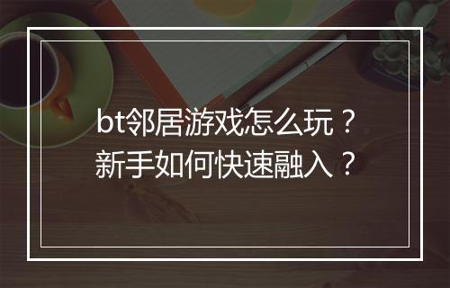 bt邻居游戏怎么玩？新手如何快速融入？