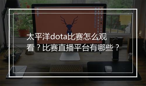太平洋dota比赛怎么观看?比赛直播平台有哪些?