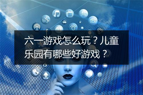 六一游戏怎么玩?儿童乐园有哪些好游戏?
