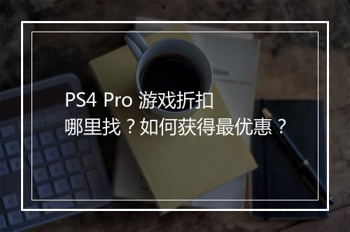 PS4 Pro 游戏折扣哪里找?如何获得最优惠?