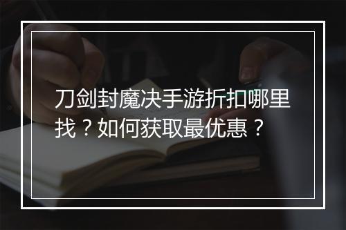 刀剑封魔决手游折扣哪里找？如何获取最优惠？