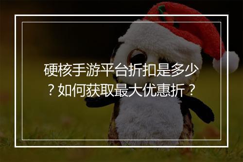硬核手游平台折扣是多少?如何获取最大优惠折?