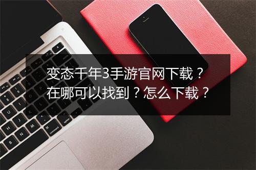变态千年3手游官网下载？在哪可以找到？怎么下载？