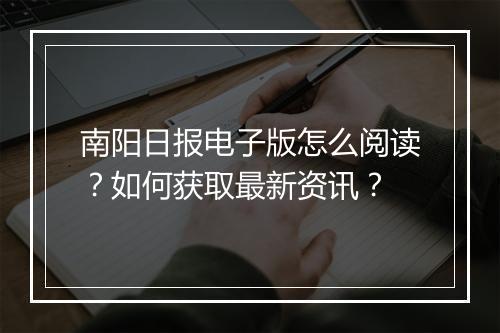 南阳日报电子版怎么阅读?如何获取最新资讯?