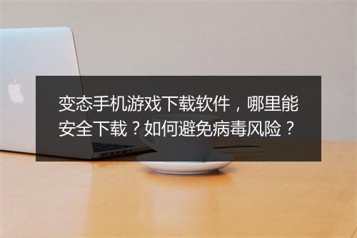 变态手机游戏下载软件，哪里能安全下载？如何避免病毒风险？