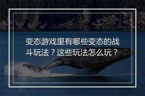 变态游戏里有哪些变态的战斗玩法？这些玩法怎么玩？