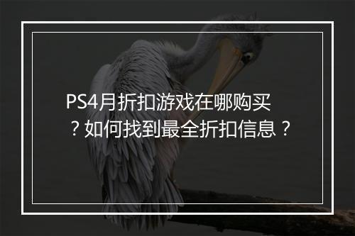 PS4月折扣游戏在哪购买?如何找到最全折扣信息?