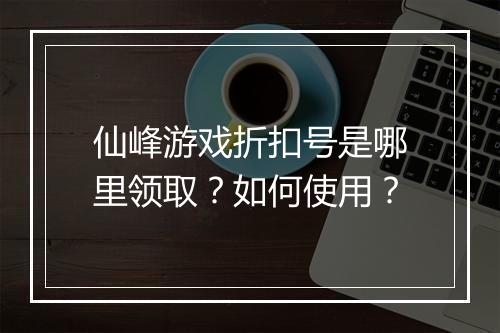 仙峰游戏折扣号是哪里领取?如何使用?