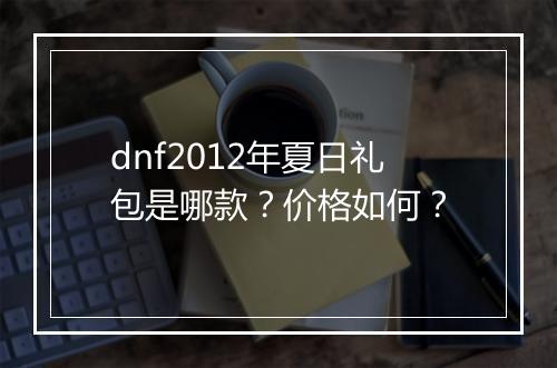 dnf2012年夏日礼包是哪款？价格如何？