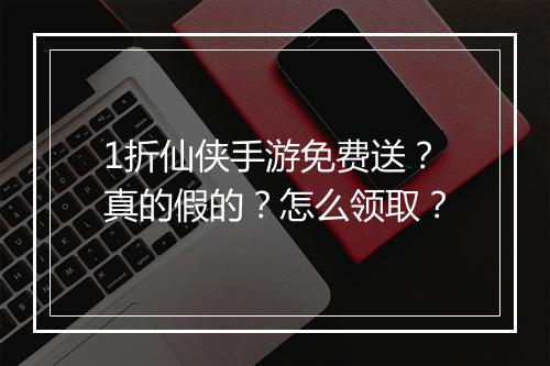 1折仙侠手游免费送?真的假的?怎么领取?