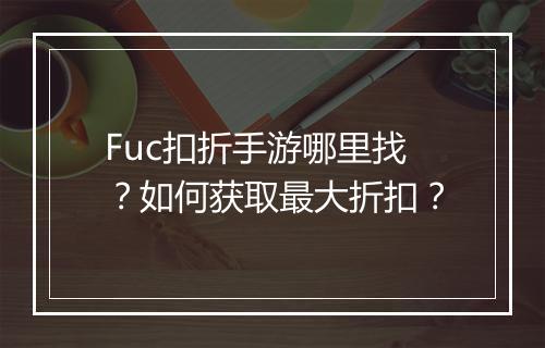 Fuc扣折手游哪里找？如何获取最大折扣？