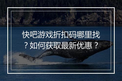 快吧游戏折扣码哪里找？如何获取最新优惠？