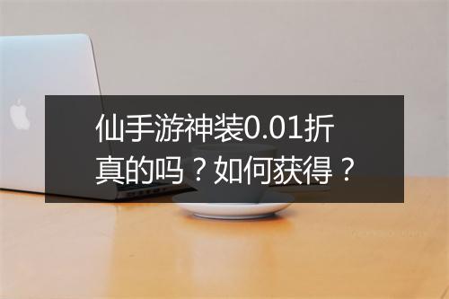仙手游神装0.01折真的吗？如何获得？