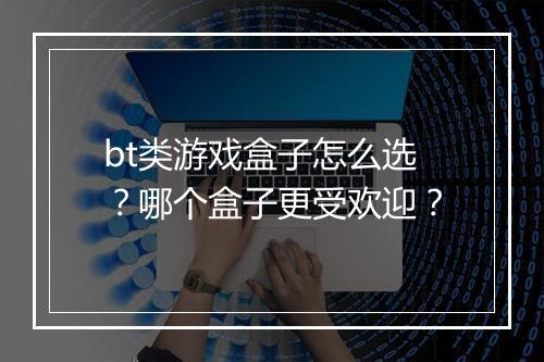 bt类游戏盒子怎么选？哪个盒子更受欢迎？