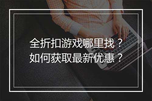 全折扣游戏哪里找？如何获取最新优惠？