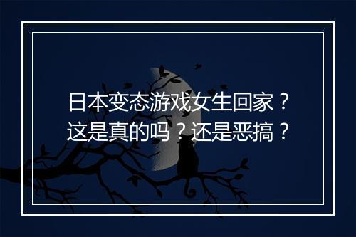 日本变态游戏女生回家?这是真的吗?还是恶搞?