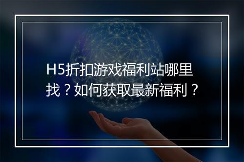 H5折扣游戏福利站哪里找?如何获取最新福利?