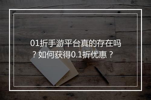 01折手游平台真的存在吗？如何获得0.1折优惠？