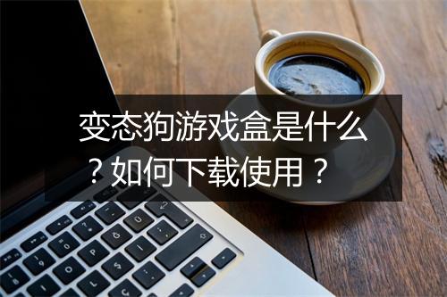 变态狗游戏盒是什么?如何下载使用?