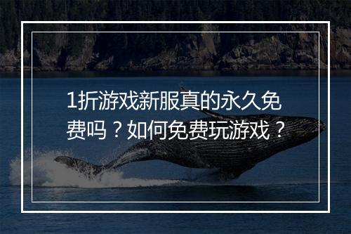 1折游戏新服真的永久免费吗？如何免费玩游戏？