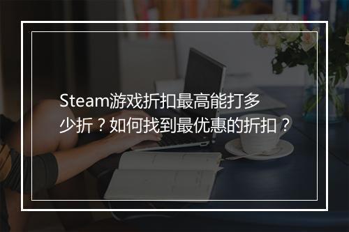 Steam游戏折扣最高能打多少折?如何找到最优惠的折扣?
