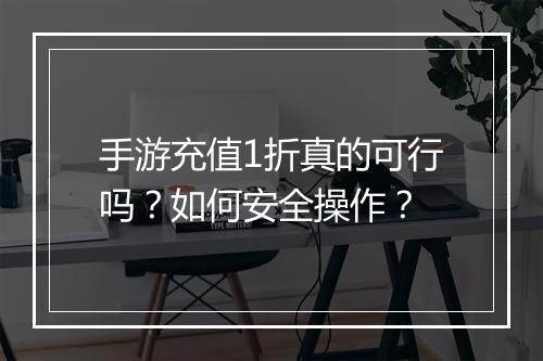 手游充值1折真的可行吗？如何安全操作？