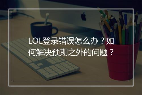 LOL登录错误怎么办?如何解决预期之外的问题?