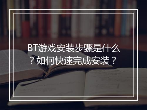 BT游戏安装步骤是什么？如何快速完成安装？