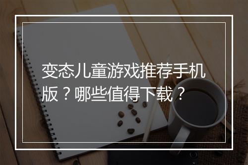 变态儿童游戏推荐手机版？哪些值得下载？