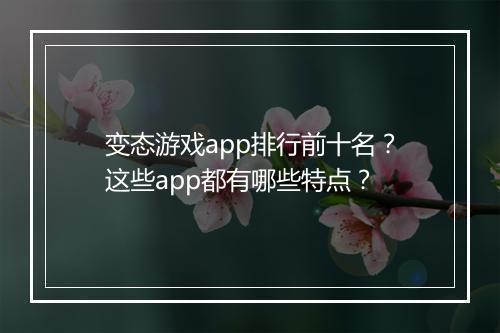 变态游戏app排行前十名？这些app都有哪些特点？