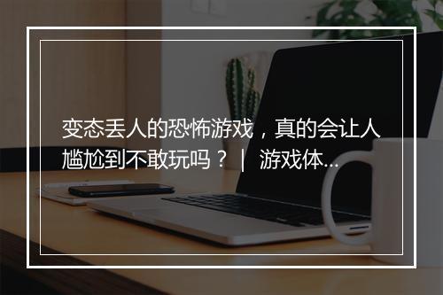 变态丢人的恐怖游戏，真的会让人尴尬到不敢玩吗？｜ 游戏体验分享